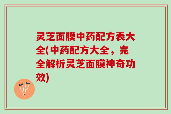 灵芝面膜中药配方表大全(中药配方大全，完全解析灵芝面膜神奇功效)