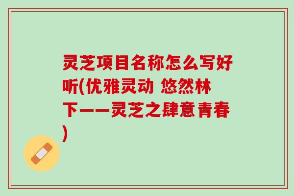 灵芝项目名称怎么写好听(优雅灵动 悠然林下——灵芝之肆意青春)