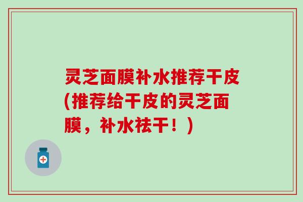 灵芝面膜补水推荐干皮(推荐给干皮的灵芝面膜，补水祛干！)