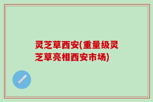 灵芝草西安(重量级灵芝草亮相西安市场)