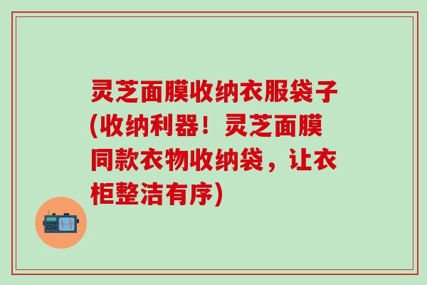 灵芝面膜收纳衣服袋子(收纳利器！灵芝面膜同款衣物收纳袋，让衣柜整洁有序)