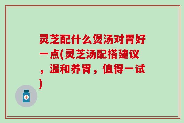 灵芝配什么煲汤对胃好一点(灵芝汤配搭建议，温和养胃，值得一试)