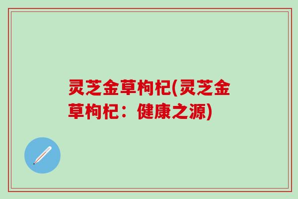 灵芝金草枸杞(灵芝金草枸杞：健康之源)