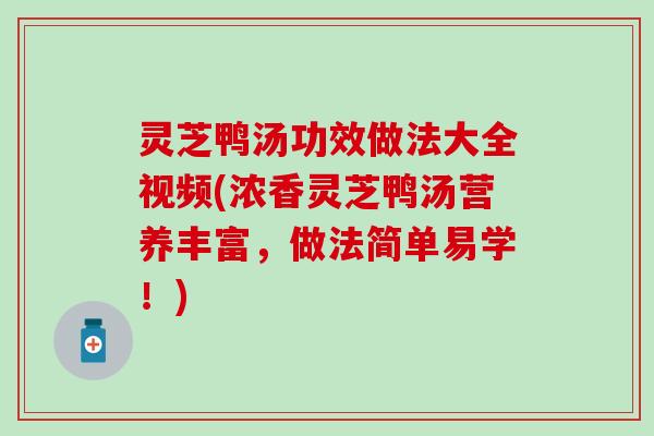 灵芝鸭汤功效做法大全视频(浓香灵芝鸭汤营养丰富，做法简单易学！)