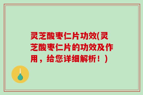 灵芝酸枣仁片功效(灵芝酸枣仁片的功效及作用，给您详细解析！)