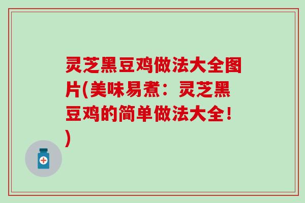 灵芝黑豆鸡做法大全图片(美味易煮：灵芝黑豆鸡的简单做法大全！)