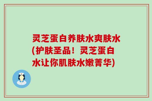 灵芝蛋白养肤水爽肤水(护肤圣品！灵芝蛋白水让你肌肤水嫩菁华)