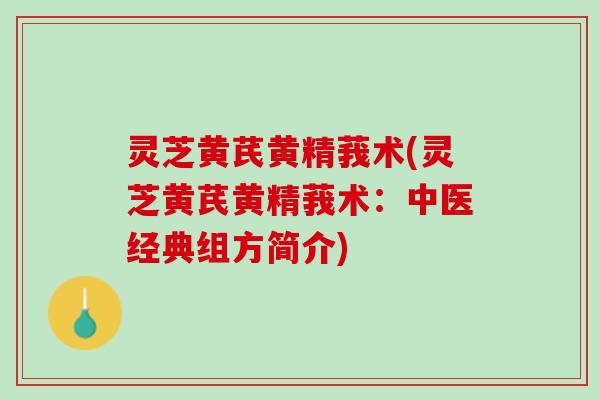 灵芝黄芪黄精莪术(灵芝黄芪黄精莪术：中医经典组方简介)