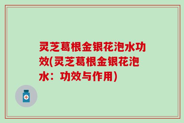 灵芝葛根金银花泡水功效(灵芝葛根金银花泡水：功效与作用)