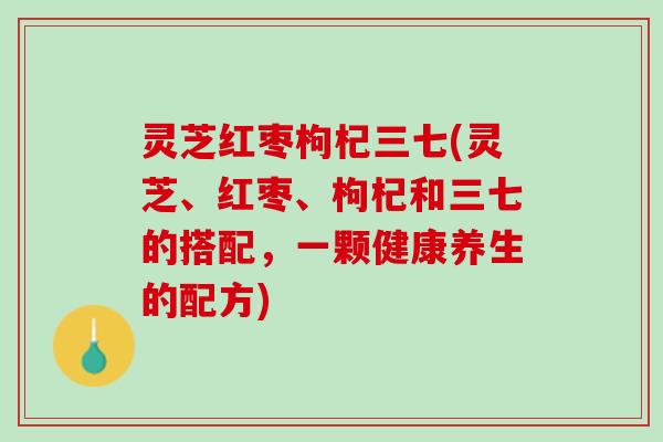 灵芝红枣枸杞三七(灵芝、红枣、枸杞和三七的搭配，一颗健康养生的配方)