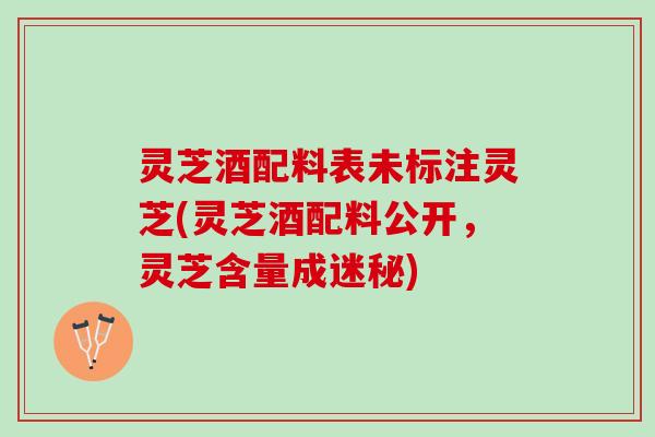 灵芝酒配料表未标注灵芝(灵芝酒配料公开，灵芝含量成迷秘)