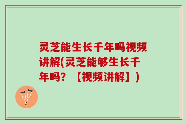 灵芝能生长千年吗视频讲解(灵芝能够生长千年吗？【视频讲解】)