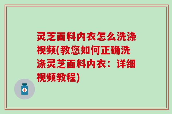灵芝面料内衣怎么洗涤视频(教您如何正确洗涤灵芝面料内衣:详细视频教程) 灵芝面料内衣怎么洗涤视频(教您如何正确洗涤灵芝面料内衣:详细视频教程)