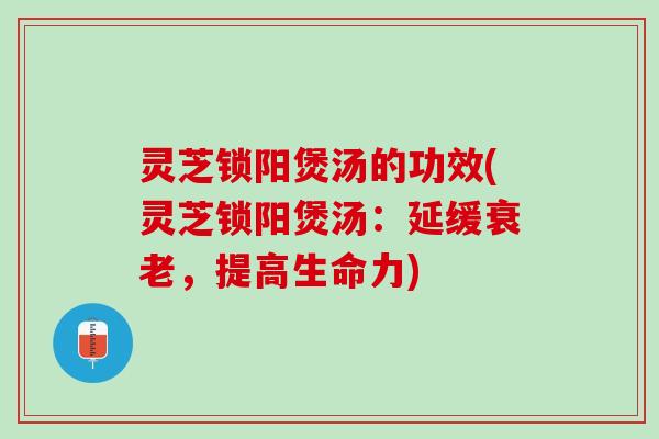 灵芝锁阳煲汤的功效(灵芝锁阳煲汤:延缓,提高生命力) 灵芝锁阳煲汤的功效(灵芝锁阳煲汤:延缓,提高生命力)