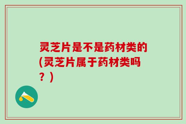 灵芝片是不是药材类的(灵芝片属于药材类吗？)