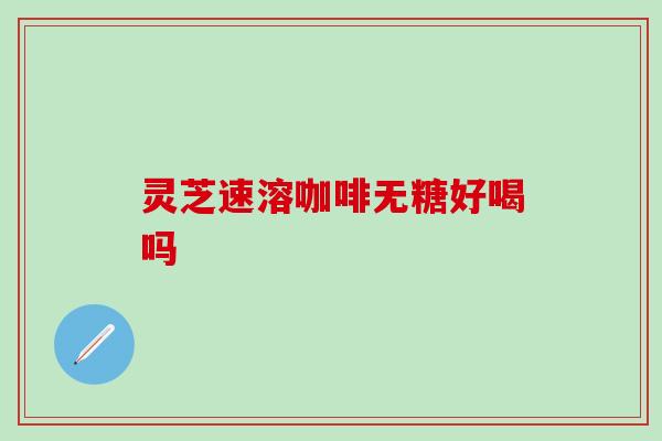 灵芝速溶咖啡无糖好喝吗