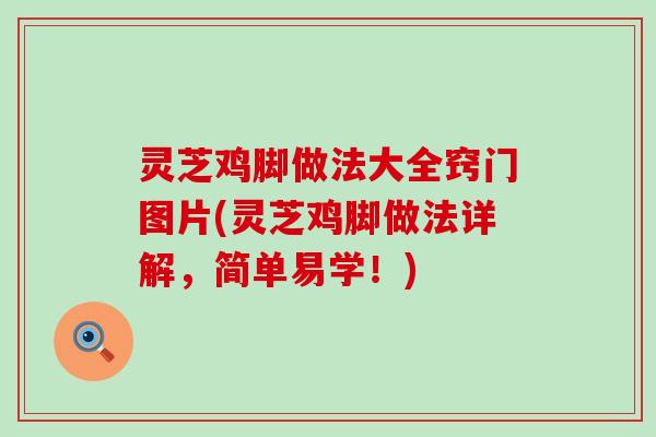 灵芝鸡脚做法大全窍门图片(灵芝鸡脚做法详解，简单易学！)