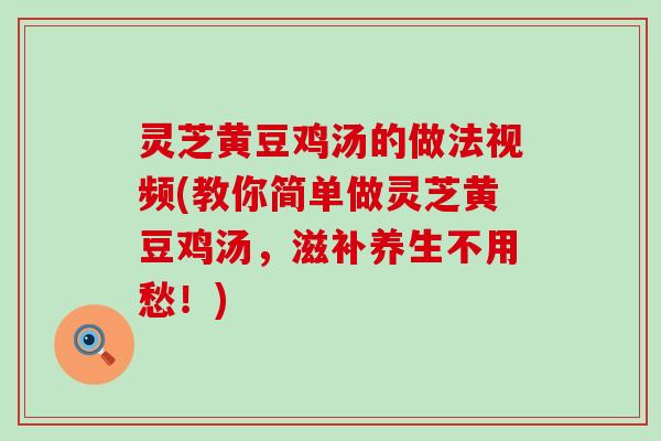 灵芝黄豆鸡汤的做法视频(教你简单做灵芝黄豆鸡汤，滋补养生不用愁！)