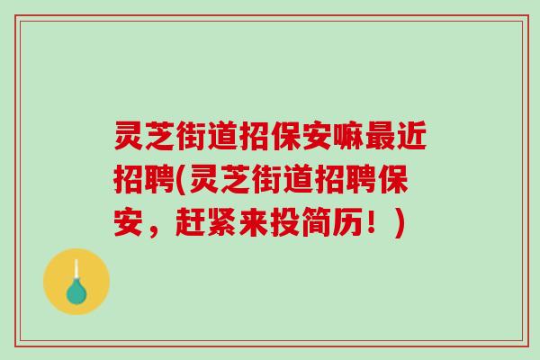 灵芝街道招保安嘛最近招聘(灵芝街道招聘保安，赶紧来投简历！)