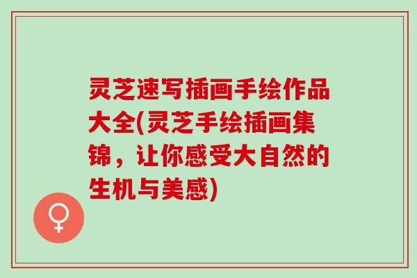 灵芝速写插画手绘作品大全(灵芝手绘插画集锦，让你感受大自然的生机与美感)