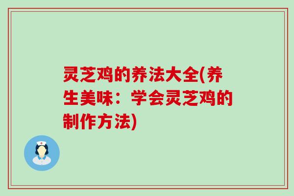 灵芝鸡的养法大全(养生美味：学会灵芝鸡的制作方法)
