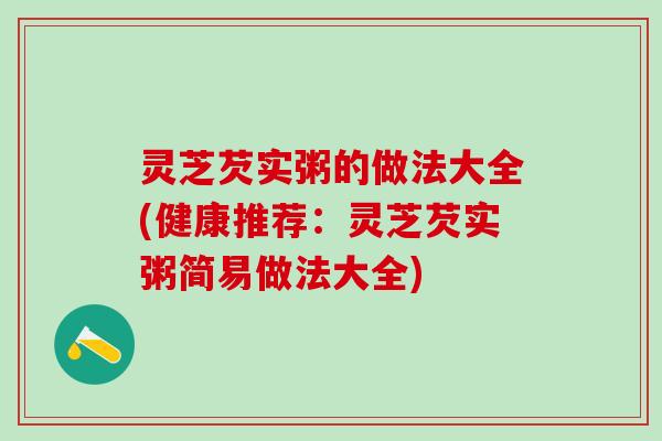 灵芝芡实粥的做法大全(健康推荐：灵芝芡实粥简易做法大全)
