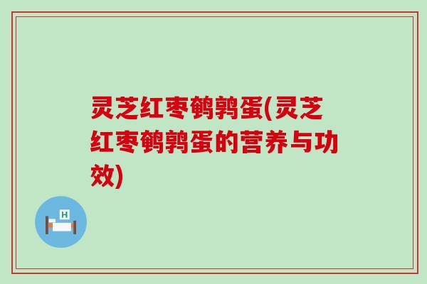灵芝红枣鹌鹑蛋(灵芝红枣鹌鹑蛋的营养与功效)