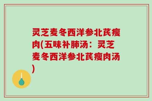 灵芝麦冬西洋参北芪瘦肉(五味补肺汤：灵芝麦冬西洋参北芪瘦肉汤)