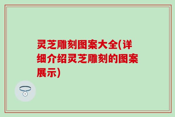 灵芝雕刻图案大全(详细介绍灵芝雕刻的图案展示)