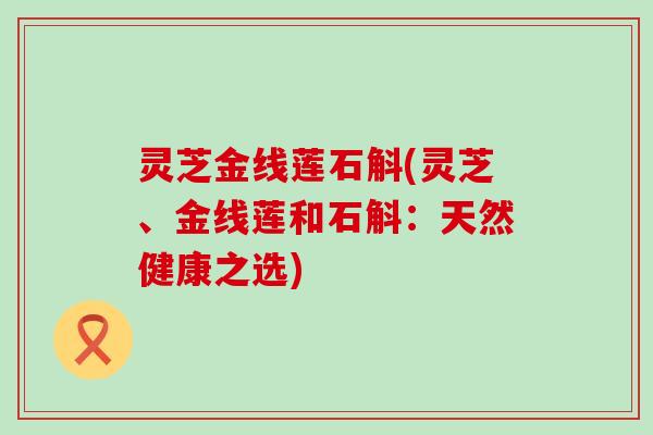 灵芝金线莲石斛(灵芝、金线莲和石斛：天然健康之选)