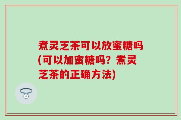煮灵芝茶可以放蜜糖吗(可以加蜜糖吗？煮灵芝茶的正确方法)