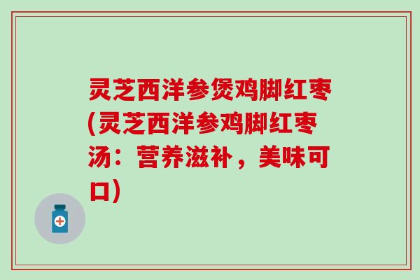 灵芝西洋参煲鸡脚红枣(灵芝西洋参鸡脚红枣汤：营养滋补，美味可口)