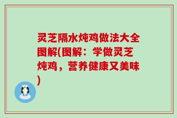 灵芝隔水炖鸡做法大全图解(图解：学做灵芝炖鸡，营养健康又美味)