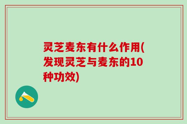 灵芝麦东有什么作用(发现灵芝与麦东的10种功效)