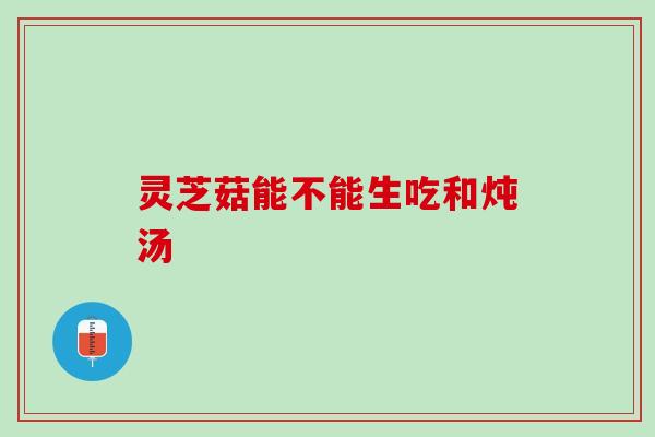 灵芝菇能不能生吃和炖汤