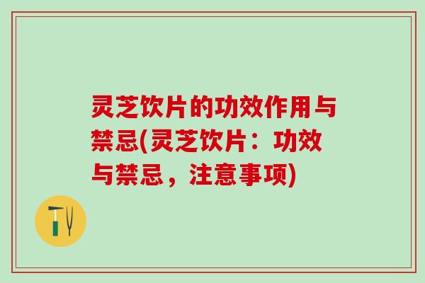 灵芝饮片的功效作用与禁忌(灵芝饮片：功效与禁忌，注意事项)