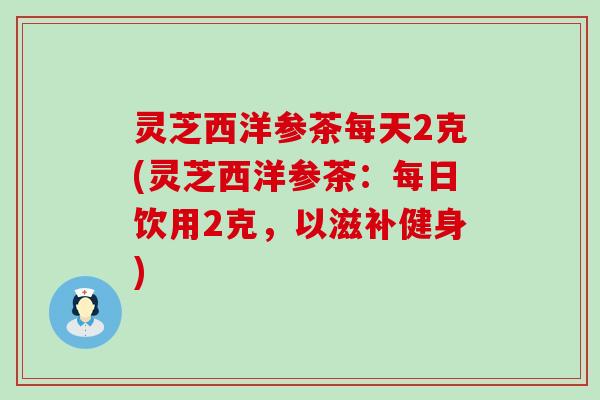 灵芝西洋参茶每天2克(灵芝西洋参茶:每日饮用2克,以滋补健身) 灵芝西洋参茶每天2克(灵芝西洋参茶:每日饮用2克,以滋补健身)