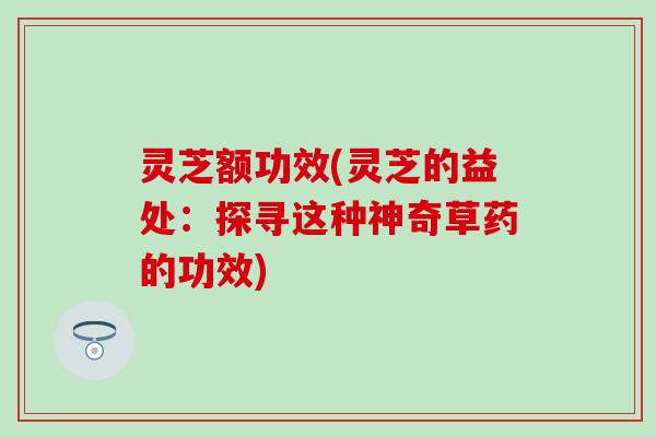 灵芝额功效(灵芝的益处：探寻这种神奇草药的功效)