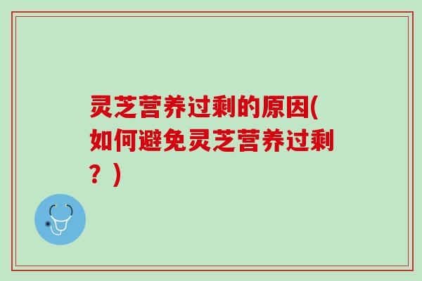灵芝营养过剩的原因(如何避免灵芝营养过剩？)