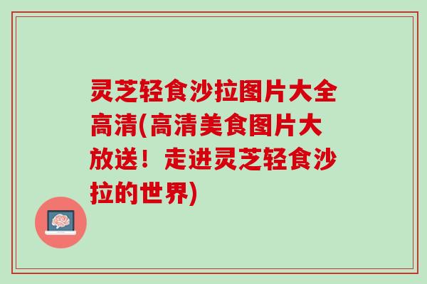 灵芝轻食沙拉图片大全高清(高清美食图片大放送！走进灵芝轻食沙拉的世界)