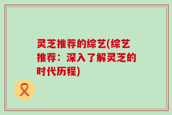 灵芝推荐的综艺(综艺推荐：深入了解灵芝的时代历程)