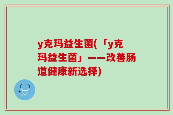 y克玛益生菌(「y克玛益生菌」——改善肠道健康新选择)