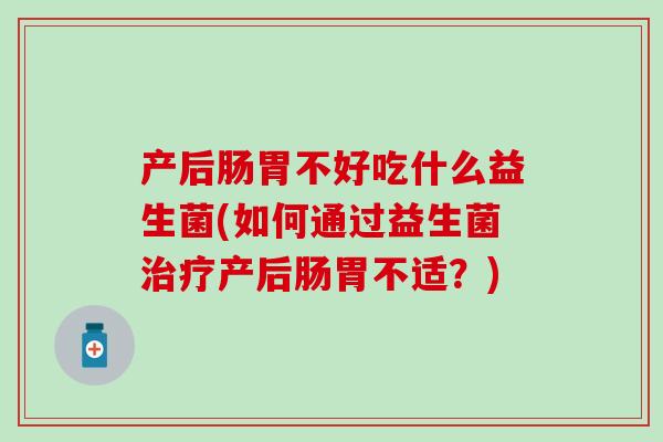 产后肠胃不好吃什么益生菌(如何通过益生菌治疗产后肠胃不适？)