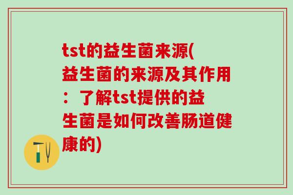 tst的益生菌来源(益生菌的来源及其作用：了解tst提供的益生菌是如何改善肠道健康的)