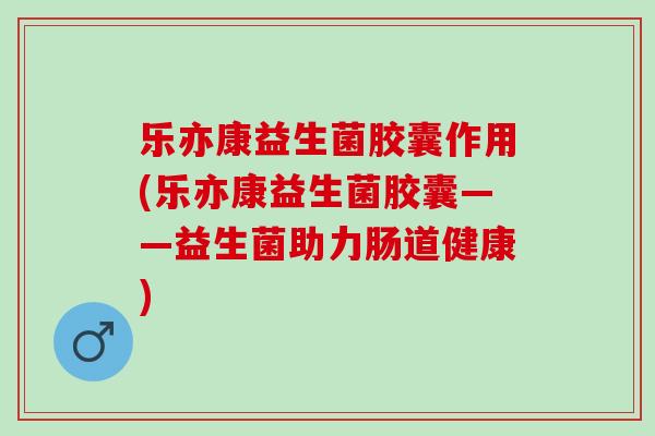 乐亦康益生菌胶囊作用(乐亦康益生菌胶囊——益生菌助力肠道健康)