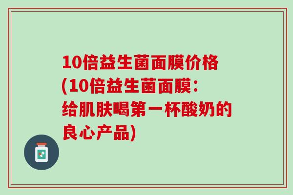 10倍益生菌面膜价格(10倍益生菌面膜：给肌肤喝第一杯酸奶的良心产品)