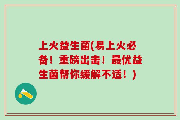 上火益生菌(易上火必备！重磅出击！最优益生菌帮你缓解不适！)