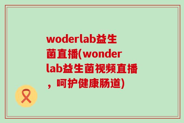 woderlab益生菌直播(wonderlab益生菌视频直播，呵护健康肠道)