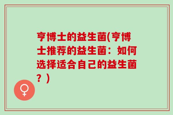 亨博士的益生菌(亨博士推荐的益生菌：如何选择适合自己的益生菌？)