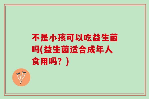 不是小孩可以吃益生菌吗(益生菌适合成年人食用吗？)